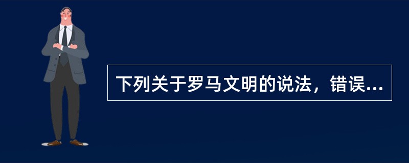 下列关于罗马文明的说法，错误的是()。