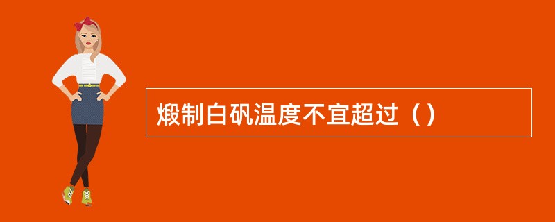 煅制白矾温度不宜超过（）