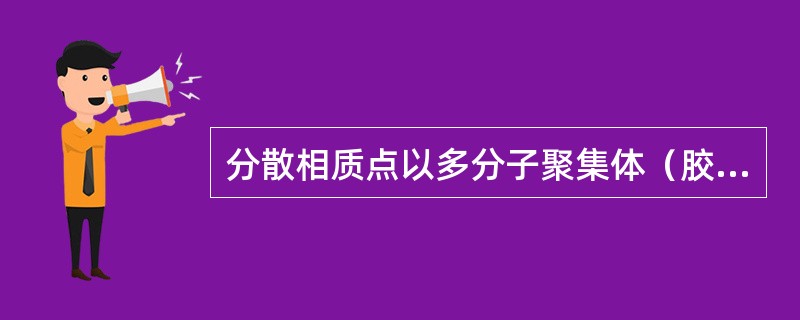 分散相质点以多分子聚集体（胶体微粒）分散于分散介质中形成的胶体分散体系称为（）