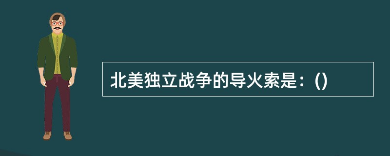 北美独立战争的导火索是：()