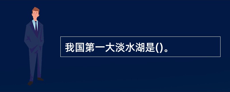 我国第一大淡水湖是()。