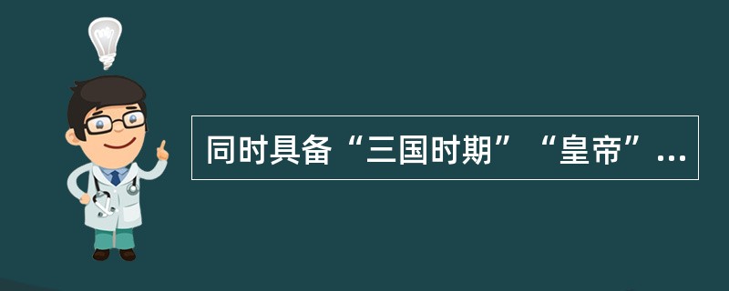 同时具备“三国时期”“皇帝”“邺下文人集团”这三种特征的历史人物是()。