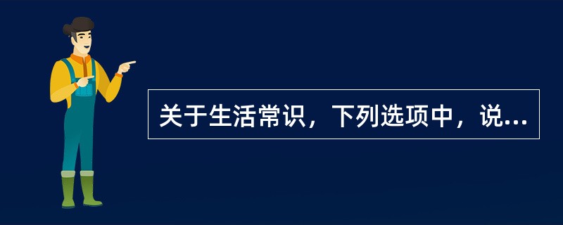 关于生活常识，下列选项中，说法不正确的是()。