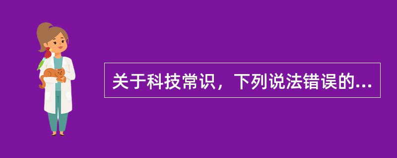 关于科技常识，下列说法错误的是()。