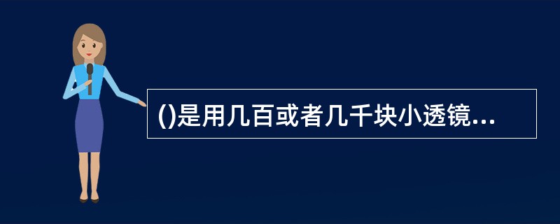 ()是用几百或者几千块小透镜整齐排列组合而成的，用它做镜头可以制成“照相机”，一次就能照出千百张相同的相片。