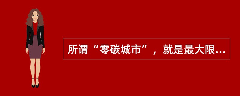 所谓“零碳城市”，就是最大限度地减少温室气体排放的环保型城市，也可称“生态城市”，地球大气中主要的温室气体有包括二氧化碳、水汽、()等。