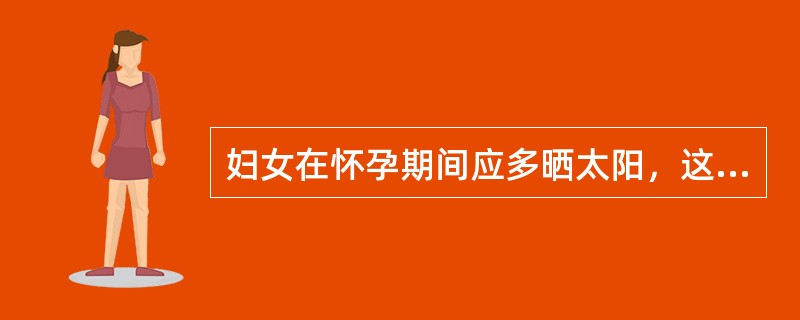 妇女在怀孕期间应多晒太阳，这是因为太阳光中的紫外线有助于促进人体合成所需的()。