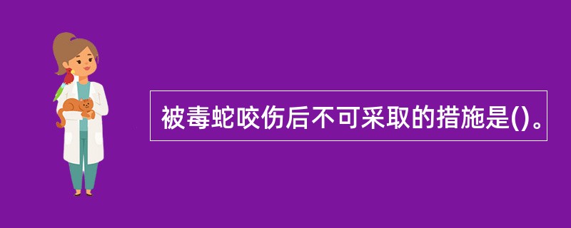 被毒蛇咬伤后不可采取的措施是()。