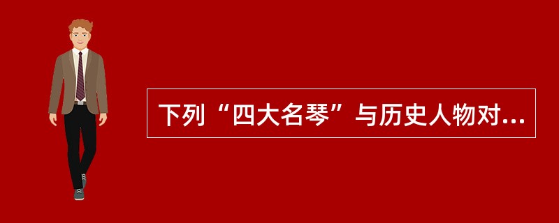 下列“四大名琴”与历史人物对应正确的是()。