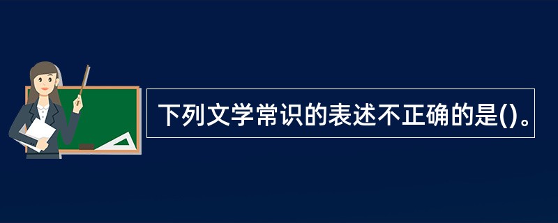 下列文学常识的表述不正确的是()。