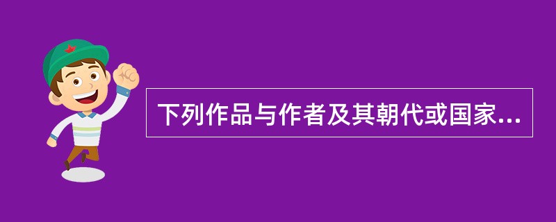下列作品与作者及其朝代或国家对应正确的是()。