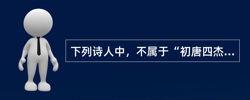 下列诗人中，不属于“初唐四杰”的是()。