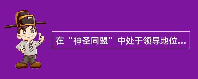 在“神圣同盟”中处于领导地位的是（）。