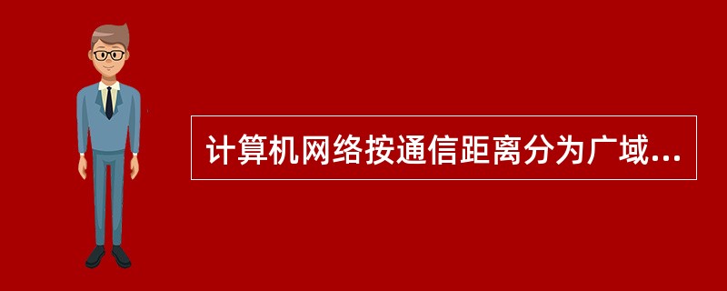 计算机网络按通信距离分为广域网、城域网、局域网。（）