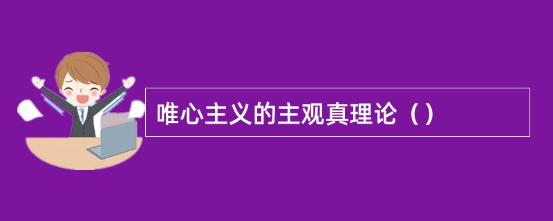 唯心主义的主观真理论（）