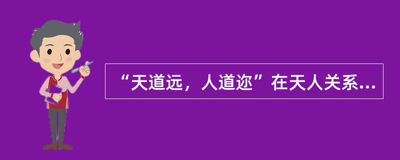 “天道远，人道迩”在天人关系问题上所主要反映出来的观点是（）。