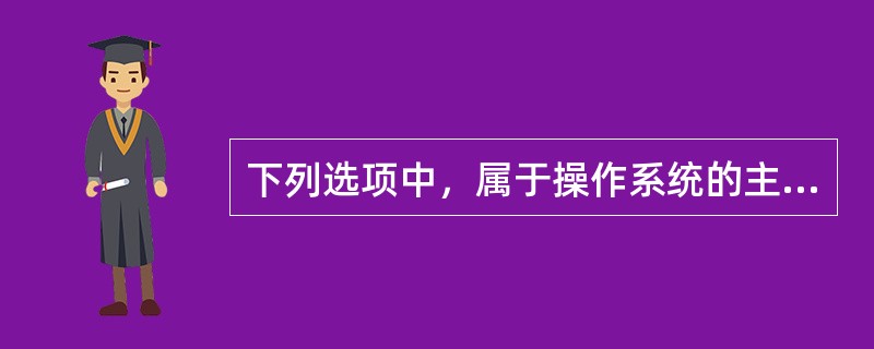 下列选项中，属于操作系统的主要功能的是（）。