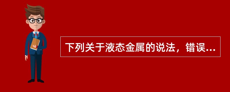 下列关于液态金属的说法，错误的是（）。