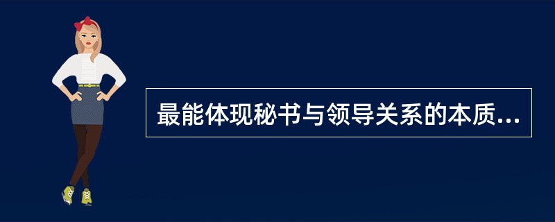 最能体现秘书与领导关系的本质特征是（）。