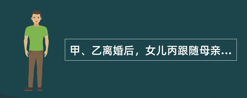 甲、乙离婚后，女儿丙跟随母亲甲共同生活，后甲改嫁给丁。下列说法正确的是：( )