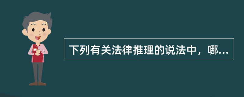 下列有关法律推理的说法中，哪些说法是正确的？( )