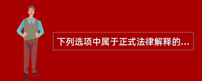下列选项中属于正式法律解释的是：( )