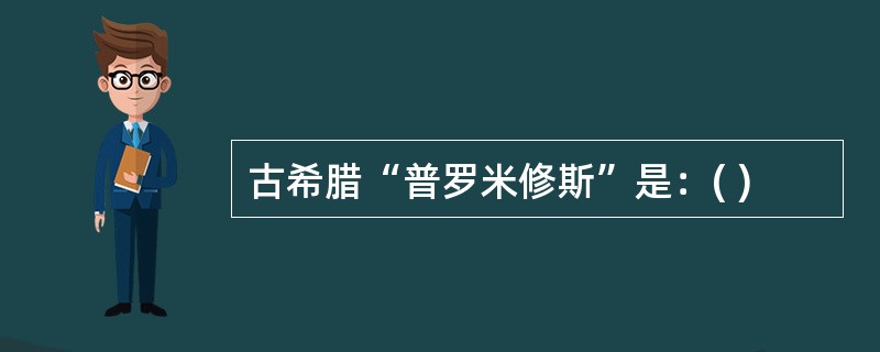 古希腊“普罗米修斯”是：( )