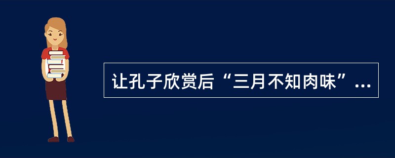 让孔子欣赏后“三月不知肉味”的乐舞是：( )