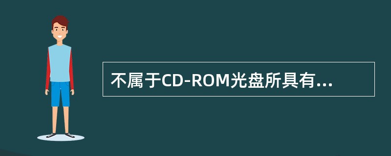 不属于CD-ROM光盘所具有的特点的是（）。