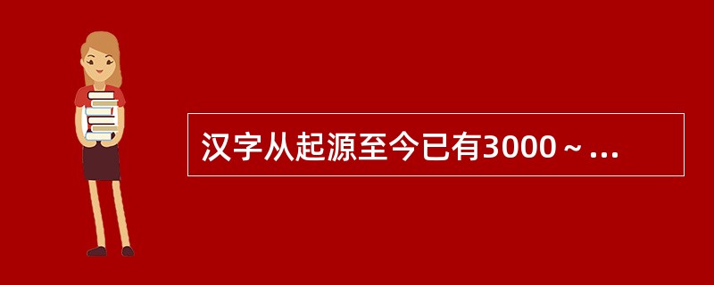 汉字从起源至今已有3000～4000年的历史。（）