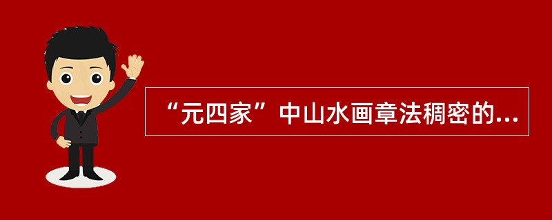 “元四家”中山水画章法稠密的画家是（）。