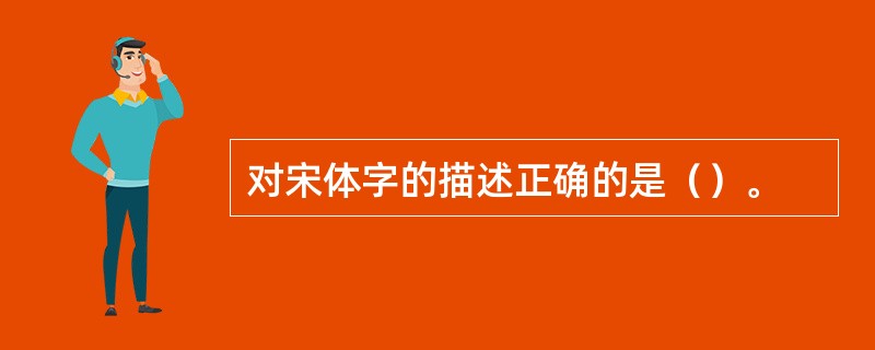 对宋体字的描述正确的是（）。