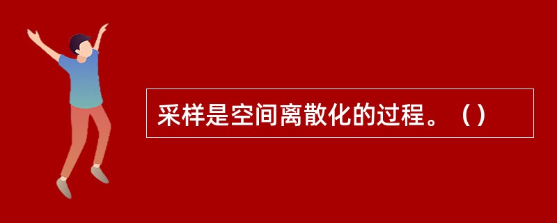 采样是空间离散化的过程。（）