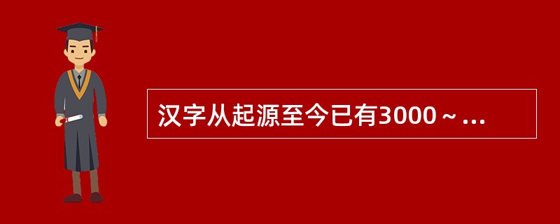 汉字从起源至今已有3000～4000年的历史。（）