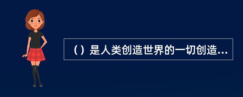 （）是人类创造世界的一切创造性活动的必要组成部分。