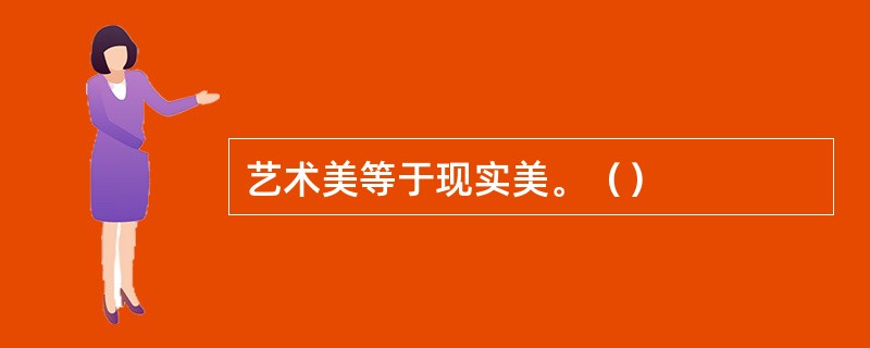 艺术美等于现实美。（）