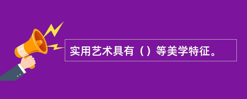 实用艺术具有（）等美学特征。