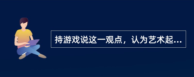 持游戏说这一观点，认为艺术起源于人类所具有的游戏本能的思想家是（）