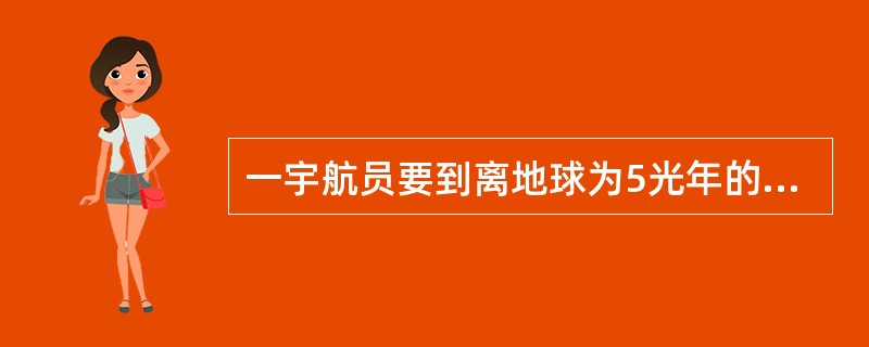 一宇航员要到离地球为5光年的星球去旅行，如果宇航员希望把这路程缩短为3光年，则他所乘的火箭相对于地球的速唐应是(c表示真空中光速)（）。