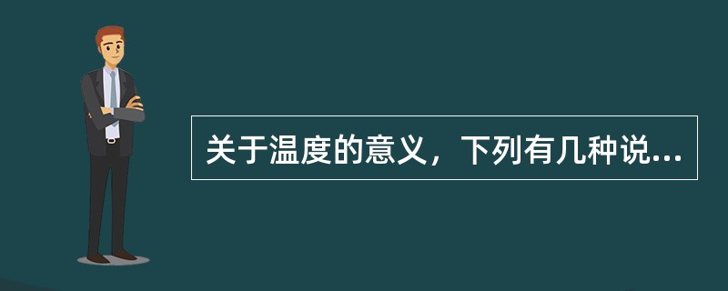 关于温度的意义，下列有几种说法：①气体的温度是分子平均平动动能的量度②气体的温度是大量气体分子热运动的集体表现，具有统计意义③温度的高低反应物质内部分子运动剧烈程度的不同④从微观上看，气体的温度表示每