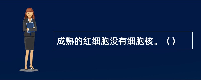 成熟的红细胞没有细胞核。（）
