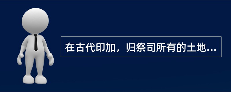 在古代印加，归祭司所有的土地被称为（）。