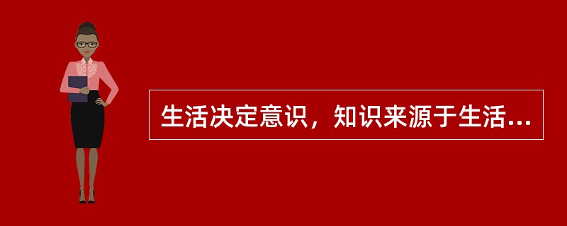 生活决定意识，知识来源于生活实践。（）
