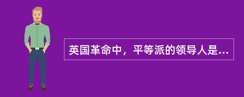 英国革命中，平等派的领导人是（）。