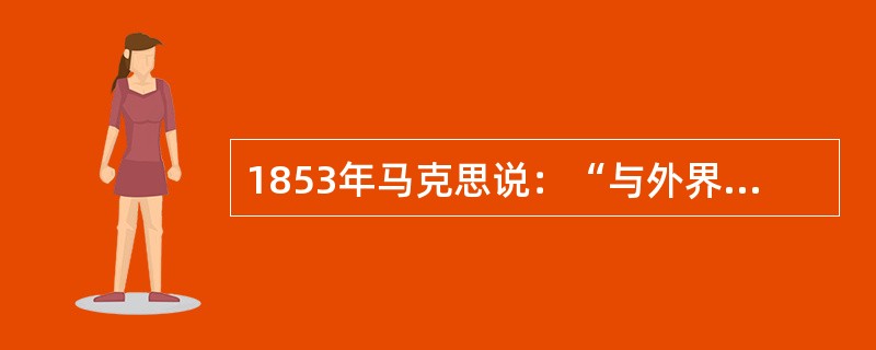 1853年马克思说：“与外界隔绝曾是保存旧中国的首要条件，而当这种隔绝状态在英国的努力下被暴力所打破的时候，接踵而来的必然是解体过程，正如小心保存在密封棺木里的木乃伊一接触新鲜空气便必然要解体一样。”