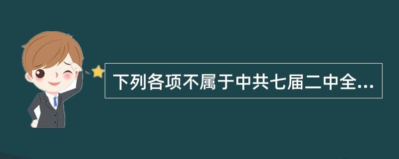 下列各项不属于中共七届二中全会的内容的是（）。