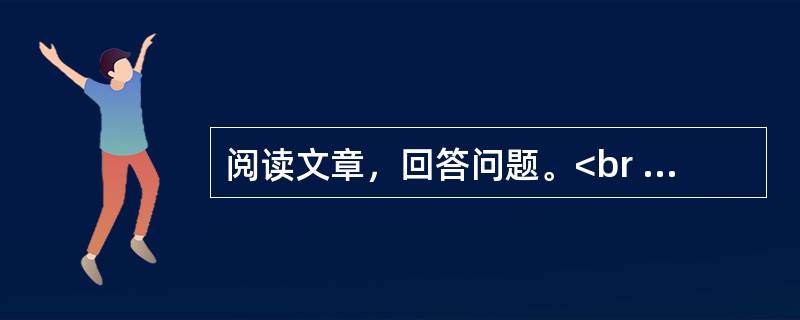 阅读文章，回答问题。<br /><img src="https://img.zhaotiba.com/fujian/20230302/dfiphsjosqn.png&quo