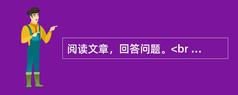 阅读文章，回答问题。<br /><img src="https://img.zhaotiba.com/fujian/20230302/o0fxg2xa5wy.png&quo