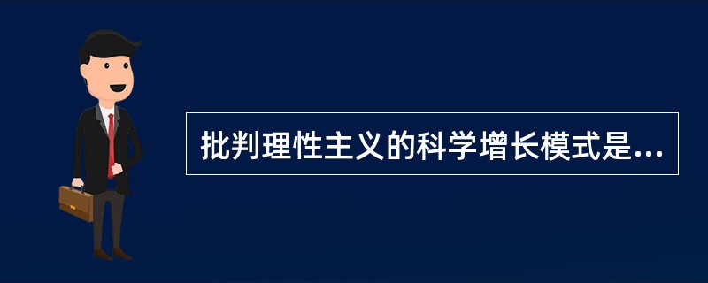 批判理性主义的科学增长模式是（）