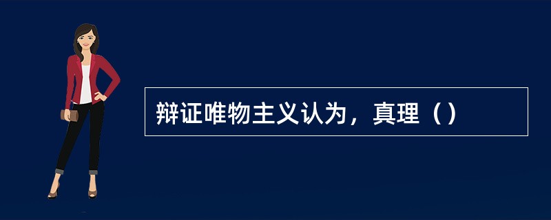 辩证唯物主义认为，真理（）